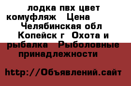 лодка пвх цвет комуфляж › Цена ­ 8 000 - Челябинская обл., Копейск г. Охота и рыбалка » Рыболовные принадлежности   